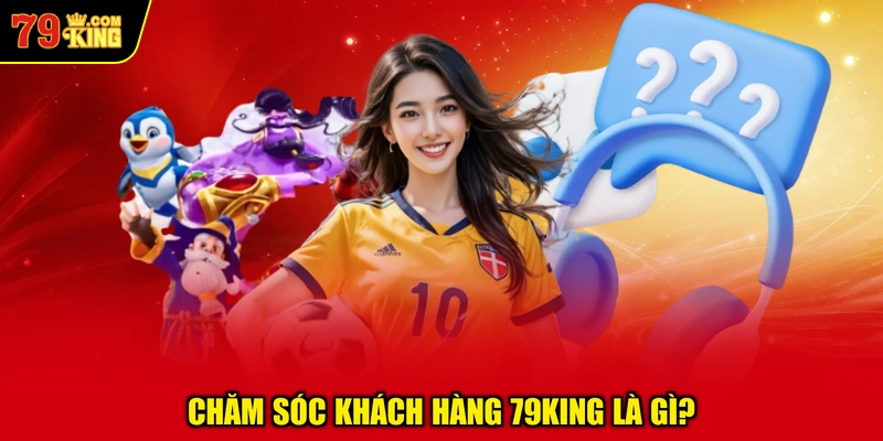 Chăm Sóc Khách Hàng 79KING Là Gì?