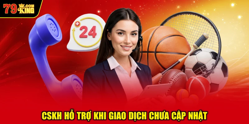 CSKH Hỗ Trợ Khi Giao Dịch Chưa Cập Nhật